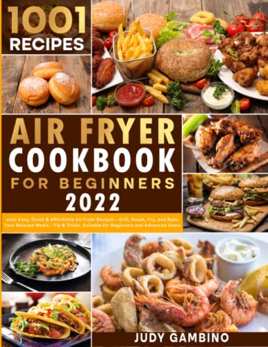 Air Fryer Cookbook for Beginners 2022 : 1001 Easy, Quick and Affordable Air Fryer Recipes - Grill, Roast, Fry, and Bake Your Favorite Meals - Tips and Tricks. Suitable for Beginners and Advanced Users