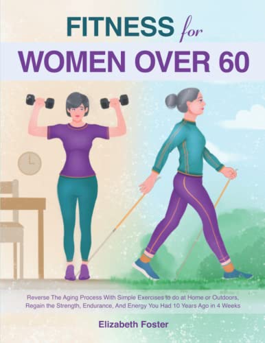 Fitness For Women Over 60: Reverse The Aging Process With Simple Exercises to do at Home or Outdoors, Regain the Strength, Endurance, And Energy You Had 10 Years Ago in 4 Weeks