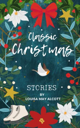 Classic Christmas Stories: A Collection of Festive Stories by Louisa May Alcott