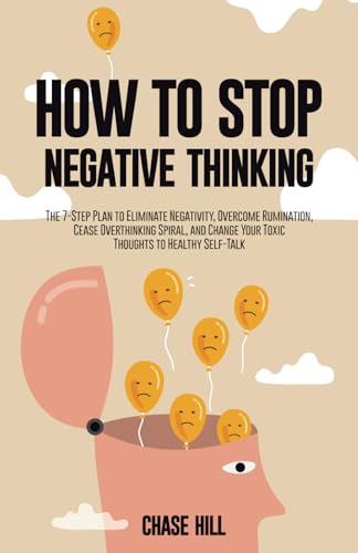 How to Stop Negative Thinking: The 7-Step Plan to Eliminate Negativity, Overcome Rumination, Cease Overthinking Spiral, and Change Your Toxic Thoughts ... (Master the Art of Self-Improvement)