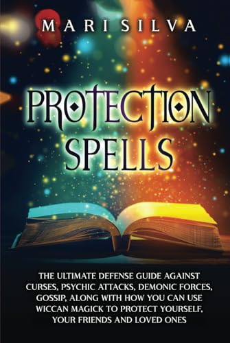 Protection Spells: The Ultimate Defense Guide against Curses, Psychic Attacks, Demonic Forces, Gossip, along with How You Can Use Wiccan Magick to ... Your Friends and Loved Ones (Magic Spells)