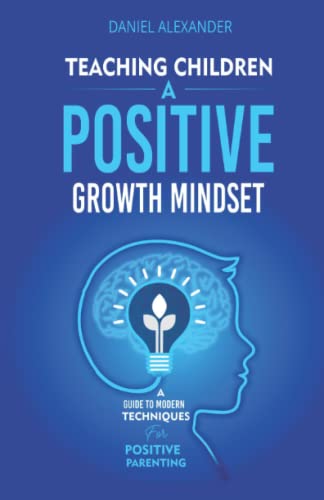 Teaching Children A Positive Growth Mindset: A Guide To Modern Techniques For Positive Parenting (Fostering Positive engaging relationships with your ... Mindset, Grit and dealing with Anxiety)