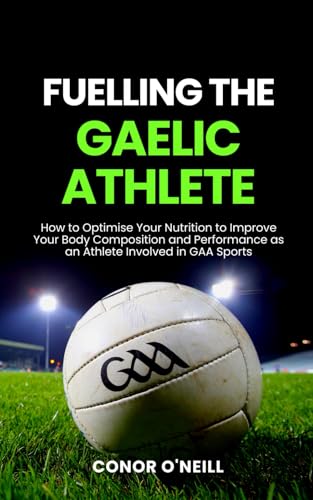 Fuelling the Gaelic Athlete: How to Optimise Your Nutrition to Improve Your Body Composition and Performance as an Athlete Involved in GAA Sports