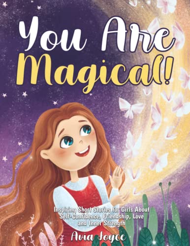 You Are Magical!: Inspiring Short Stories for Girls About Self-Confidence, Friendship, Love and Inner Strength