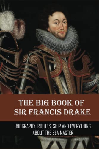 The Big Book Of Sir Francis Drake: Biography, Routes, Ship And Everything About The Sea Master