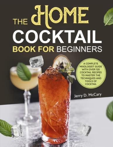 The Home Cocktail Book for Beginners: A Complete Mixologist Guide with Over 120 Cocktail Recipes to Master the Techniques and Tools of Cocktail