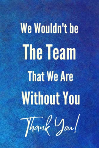 We Wouldn't be The Team That We Are Without You - Thank You!: Motivational Company Gifts for Employees ,Coworkers, Staff, Office & Appreciation Work present. Inspirational Teamwork present .