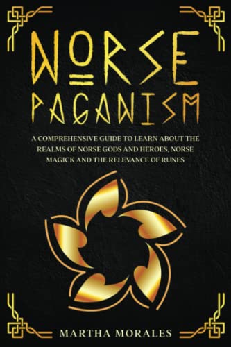 Norse Paganism: A Comprehensive Guide to Learn about the Realms of Norse Gods and Heroes, Norse Magick and the Relevance of Runes