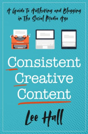 Consistent Creative Content: A Guide to Authoring and Blogging in the Social Media Age