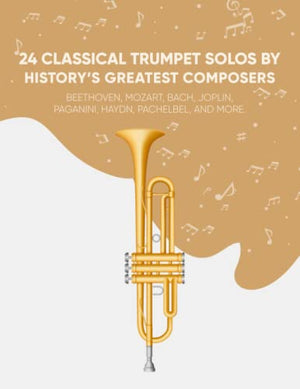 24 Classical Trumpet Solos By History's Greatest Composers: Beethoven, Mozart, Bach, Joplin, Paganini, Haydn, Pachelbel, And More