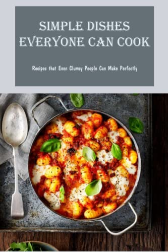 Simple Dishes Everyone Can Cook: Recipes that Even Clumsy People Can Make Perfectly: Simple cookbook
