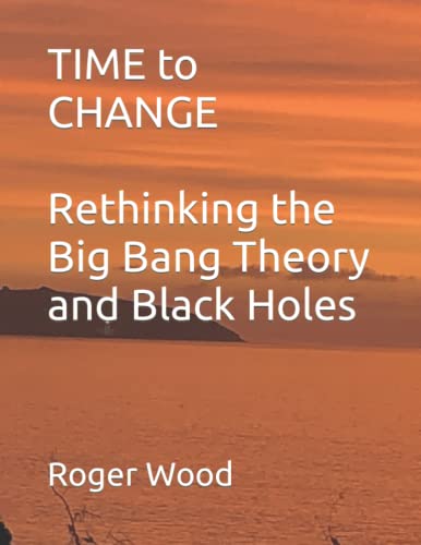 TIME to CHANGE: Rethinking the Big Bang Theory and Black Holes