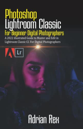 Photoshop Lightroom Classic For Beginner Digital Photographers: A 2022 Illustrated Guide to Master and Edit in Lightroom Classic CC for Digital Photographers