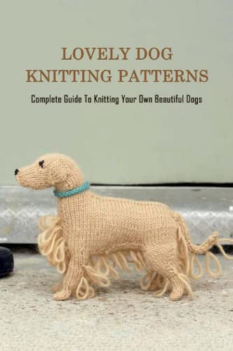 Lovely Dog Knitting Patterns: Complete Guide To Knitting Your Own Beautiful Dogs