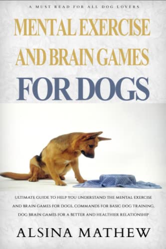 MENTAL EXERCISE AND BRAIN GAMES FOR DOGS: Ultimate Guide To Help You Understand The Mental Exercise And Brain Games For Dogs, Commands For Basic Dog ... Games For A Better And Healthier Relationship