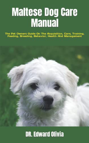 Maltese Dog Care Manual: The Pet Owners Guide On The Acquisition, Care, Training, Feeding, Breeding, Behavior, Health And Management