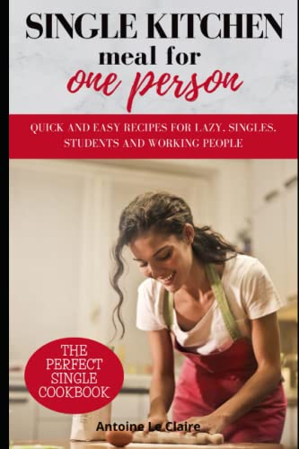 Single Kitchen meal for one person: Quick and easy recipes for lazy, singles, students and working people
