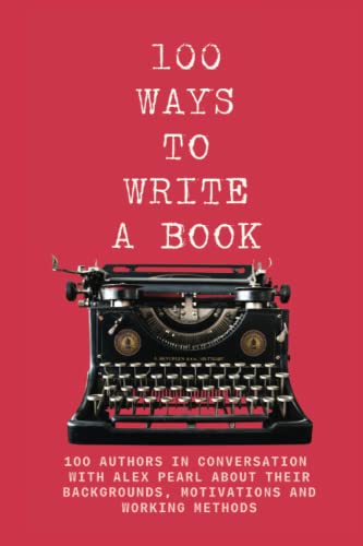 100 WAYS TO WRITE A BOOK: 100 AUTHORS IN CONVERSATION WITH ALEX PEARL ABOUT THEIR BACKGROUNDS, MOTIVATIONS AND WORKING METHODS