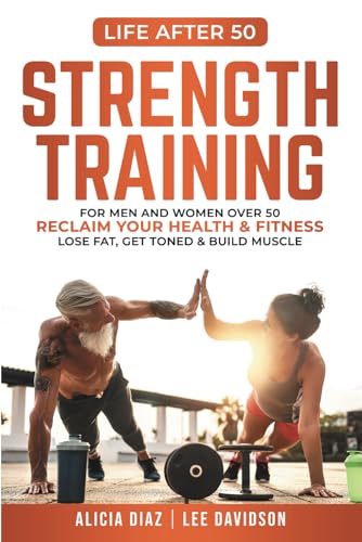 Strength Training : For Men and Women over 50 Reclaim Your Health and Fitness, Lose Fat, Get Toned and Build Muscle