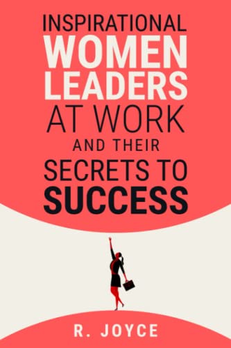 Inspirational Women Leaders at Work & Their Secrets to Success: Get motivated and feel empowered from success stories of 5 Women who rise at work