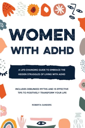 Women with ADHD : A Life-Changing Guide to Embrace the Hidden Struggles of Living with ADHD - Includes Debunked Myths and 15 Effective Tips to Positively Transform Your Life