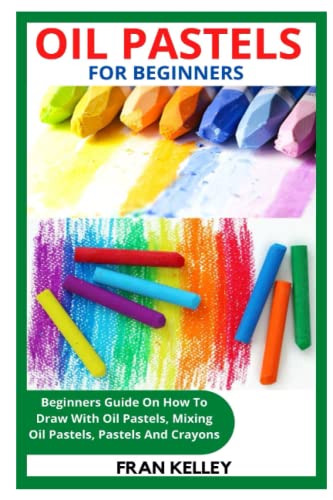 OIL PASTELS FOR BEGINNERS: Beginners Guide On How To Draw With Oil Pastels, Mixing Oil Pastels, Pastels And Crayons