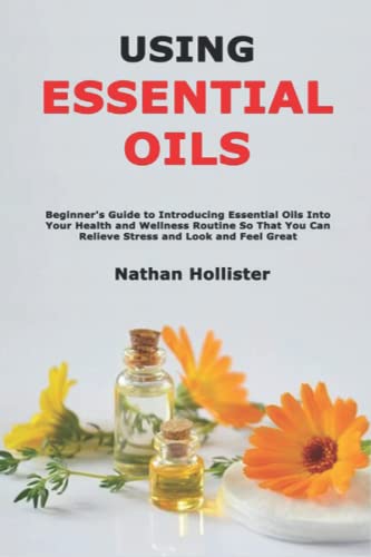 Using Essential Oils: Beginner's Guide to Introducing Essential Oils Into Your Health and Wellness Routine So That You Can Relieve Stress and Look and Feel Great