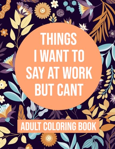 Things I Want To Say At Work But Cant Coloring Book: Adult Coloring Book With Funny Swear Words For Stress Relief - Sarcastic Gag Gift For Friends , Coworkers And Family .