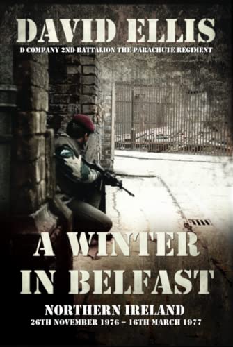 A WINTER IN BELFAST: NORTHERN IRELAND 26th November 1976 – 16th March 1977: D Company 2nd Battalion The Parachute Regiment