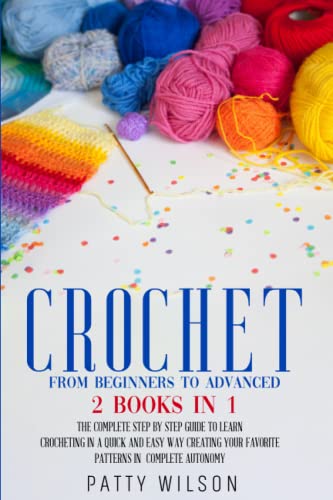 CROCHET FROM BEGINNERS TO ADVANCED : 2 BOOKS IN 1: The Complete Step by Step Guide to Learn Crocheting in a Quick and Easy Way Creating your Favorite ... in Complete Autonomy (CROCHET FOR BEGINNERS)