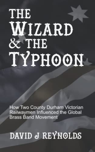 Wizard and the Typhoon : How Two County Durham Victorian Railwaymen Influenced the Global Brass Band Movement