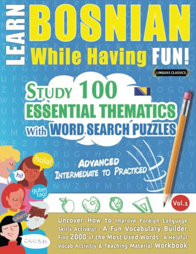 LEARN BOSNIAN WHILE HAVING FUN! - ADVANCED: INTERMEDIATE TO PRACTICED - STUDY 100 ESSENTIAL THEMATICS WITH WORD SEARCH PUZZLES - VOL.1: Uncover How to ... Skills Actively! - A Fun Vocabulary Builder.