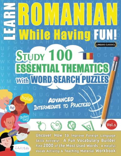 LEARN ROMANIAN WHILE HAVING FUN! - ADVANCED: INTERMEDIATE TO PRACTICED - STUDY 100 ESSENTIAL THEMATICS WITH WORD SEARCH PUZZLES - VOL.1: Uncover How ... Skills Actively! - A Fun Vocabulary Builder.
