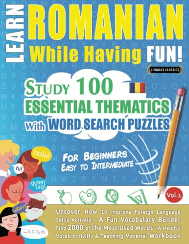 LEARN ROMANIAN WHILE HAVING FUN! - FOR BEGINNERS: EASY TO INTERMEDIATE - STUDY 100 ESSENTIAL THEMATICS WITH WORD SEARCH PUZZLES - VOL.1: Uncover How ... Skills Actively! - A Fun Vocabulary Builder.