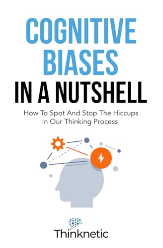Cognitive Biases In A Nutshell: How To Spot And Stop The Hiccups In Our Thinking Process (Decision Making Mastery)