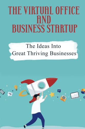 The Virtual Office And Business Startup: The Ideas Into Great Thriving Businesses