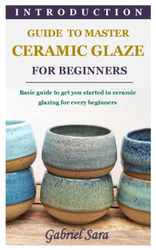 INTRODUCTION GUIDE TO MASTER CERAMIC GLAZE FOR BEGINNERS: Basic guide to get you started in ceramic glazing for every beginners