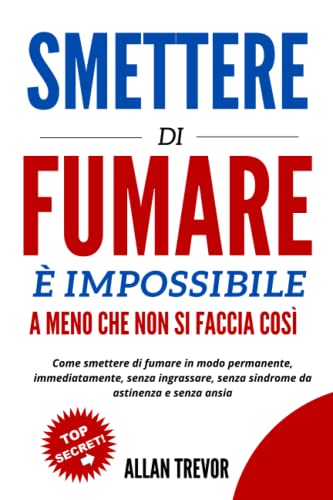 Smettere Di Fumare È Impossibile, A Meno Che Non Si Faccia Così: Come Smettere Di Fumare In Modo Permanente, Immediatamente, Senza Ingrassare, Senza ... E Senza Ansia (Smettere di fumare libro)