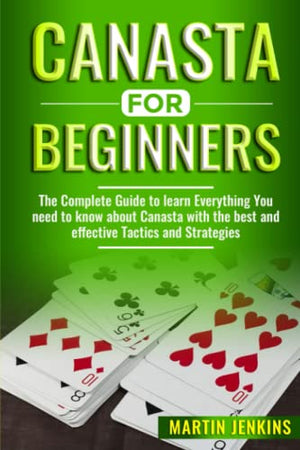 Canasta For Beginners: The Complete Guide to learn Everything You need to know about Canasta with the best and effective Tactics and Strategies