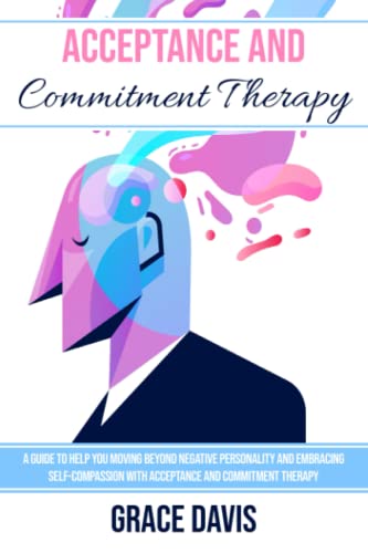 Acceptance and Commitment Therapy: A Guide to help you Moving beyond Negative Personality and Embracing Self-Compassion with Acceptance and Commitment Therapy