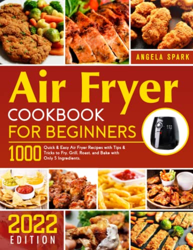 Air Fryer Cookbook for Beginners : 1000 Quick and Easy Air Fryer Recipes with Tips and Tricks to Fry, Grill, Roast, and Bake with Only 5 Ingredients