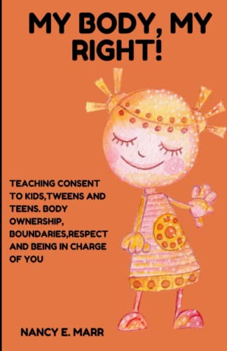 My Body, My Right!: Teaching Consent to Kids, Tweens and Teens. Body Ownership, Boundaries, Respect and Being In Charge Of You