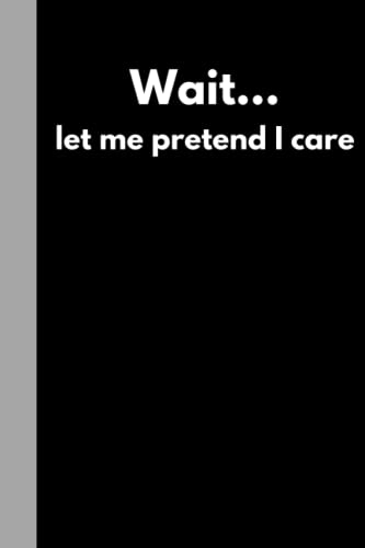 Wait... let me pretend I care: Funny Adult Notebook (6"x9" book with 120 pages of lined paper) Great for the office, home or as a gift