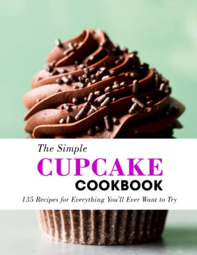 The Simple Cupcake Cookbook: 135 Recipes for Everything You'll Ever Want to Try