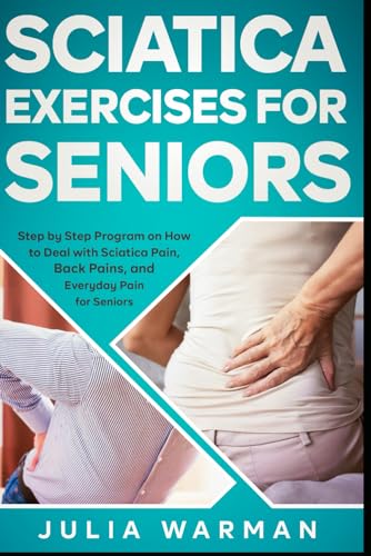 Sciatica Exercises for Seniors: Step by Step Program on How to Deal with Sciatica Pain, Back Pains, and Everyday Pain for Seniors