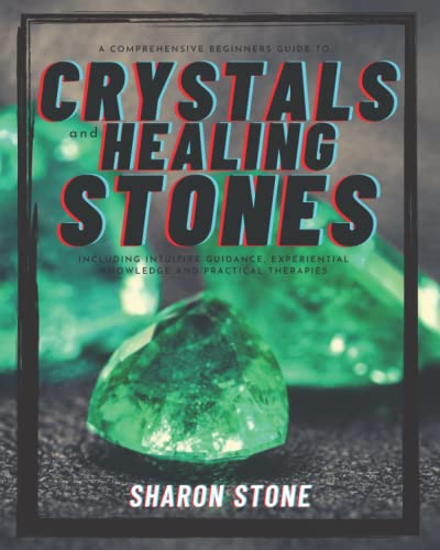 Crystals And Healing Stones: A Comprehensive Beginner's Guide Including Experiential Knowledge, Intuitive Guidance and Practical Therapies