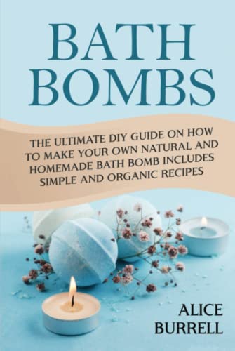 Bath Bombs: The Ultimate DIY Guide on How to Make Your Own Natural and Homemade Bath Bomb Includes Simple and Organic Recipes (Organic Body Care)