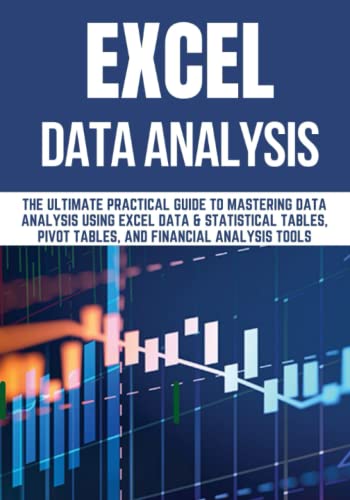 Excel Data Analysis : The ULTIMATE PRACTICAL GUIDE to MASTERING DATA ANALYSIS USING EXCEL DATA and STATISTICAL TABLES, PIVOT TABLES, and FINANCIAL ANALYSIS TOOLS