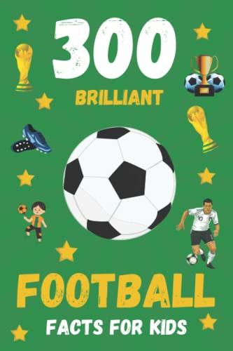 300 Brilliant Football Facts For Kids: A Fun and Interesting Way For Kids To Learn More About Football
