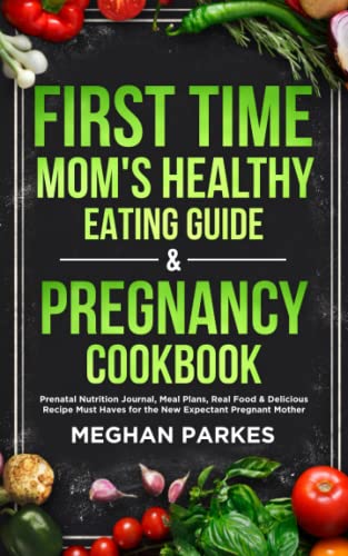 First Time Mom's Healthy Eating Guide and Pregnancy Cookbook : Prenatal Nutrition Journal, Meal Plans, Real Food and Delicious Recipe Must Haves for the New Expectant Pregnant Mother